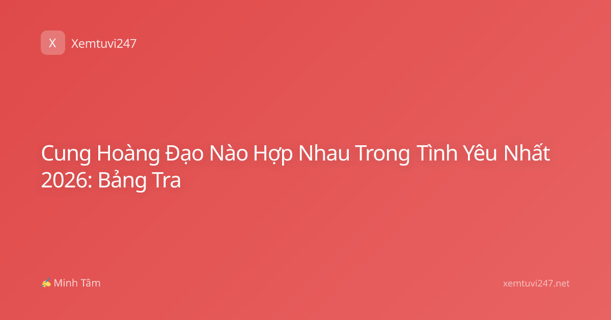 Cung Hoàng Đạo Nào Hợp Nhau Trong Tình Yêu Nhất 2026: Bảng Tra