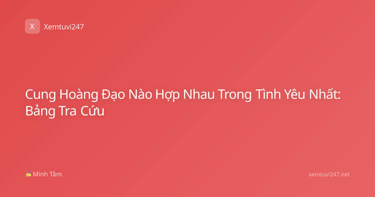 Cung Hoàng Đạo Nào Hợp Nhau Trong Tình Yêu Nhất: Bảng Tra Cứu