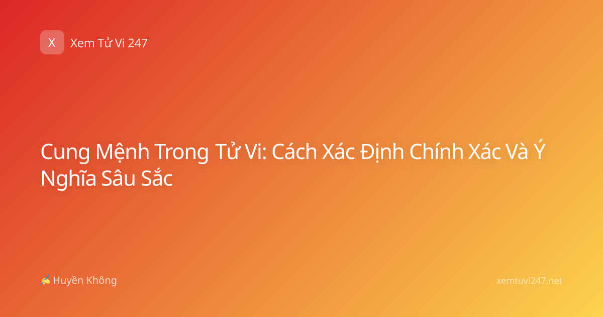 Cung Mệnh Trong Tử Vi: Cách Xác Định Chính Xác Và Ý Nghĩa Sâu Sắc