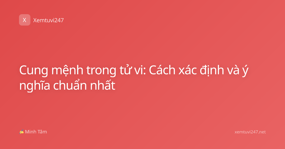 Cung mệnh trong tử vi: Cách xác định và ý nghĩa chuẩn nhất