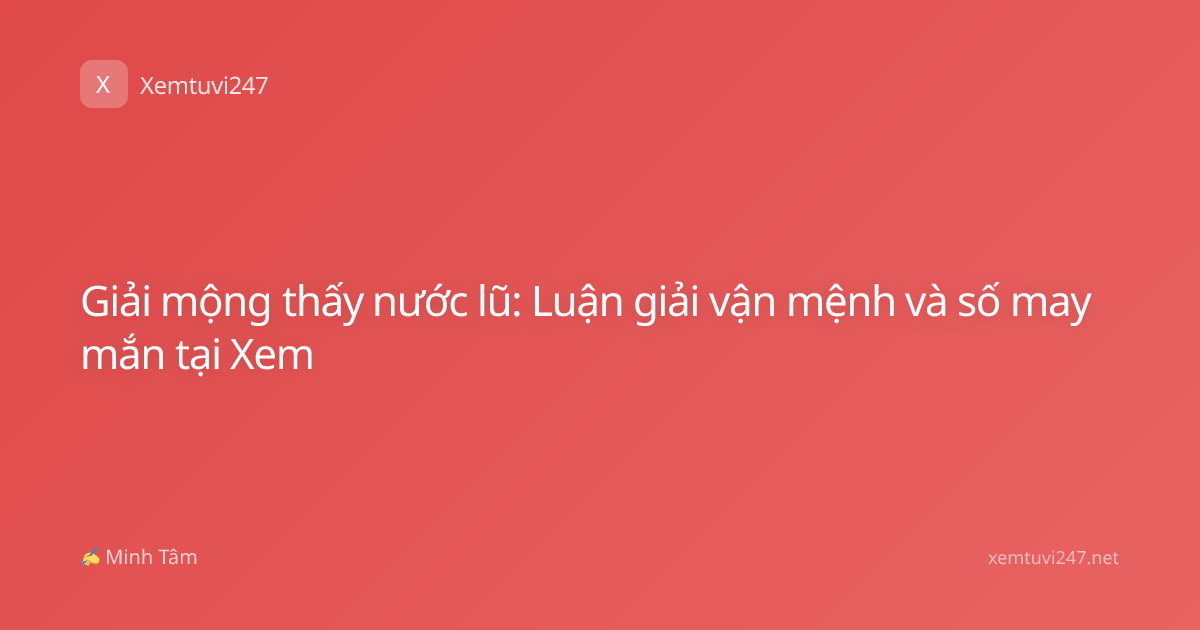 Giải mộng thấy nước lũ: Luận giải vận mệnh và số may mắn tại Xem
