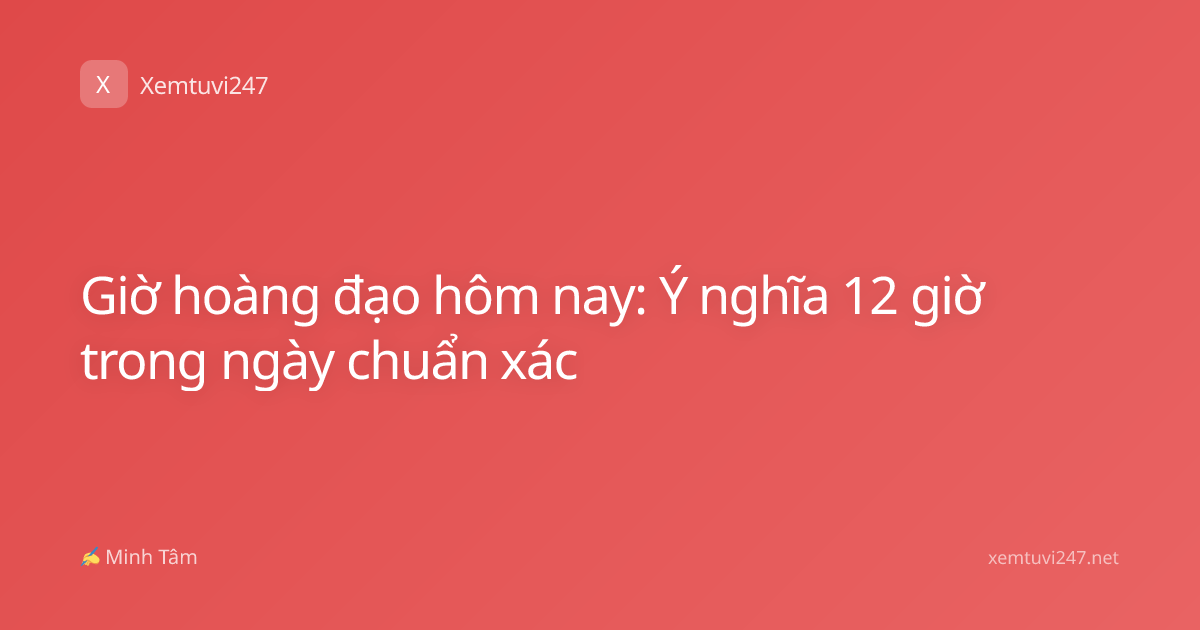 Giờ hoàng đạo hôm nay: Ý nghĩa 12 giờ trong ngày chuẩn xác