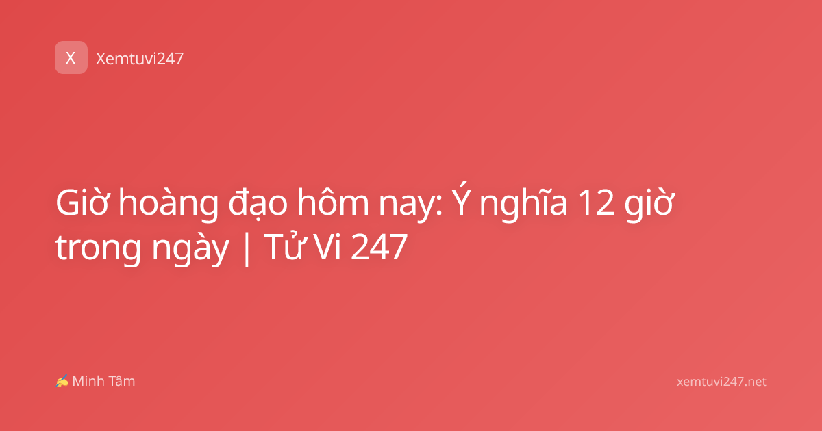 Giờ hoàng đạo hôm nay: Ý nghĩa 12 giờ trong ngày | Tử Vi 247