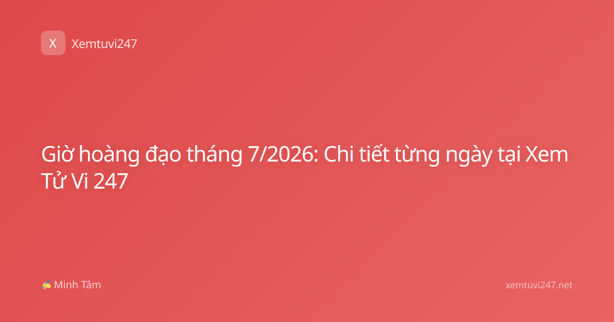 Giờ hoàng đạo tháng 7/2026: Chi tiết từng ngày tại Xem Tử Vi 247
