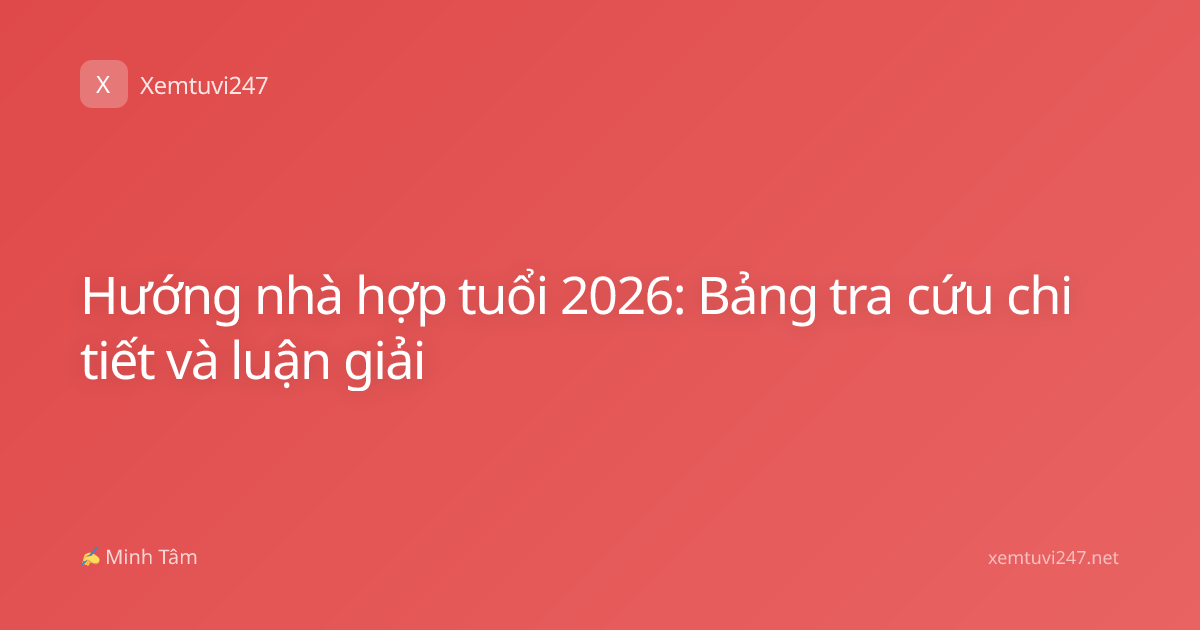 Hướng nhà hợp tuổi 2026: Bảng tra cứu chi tiết và luận giải