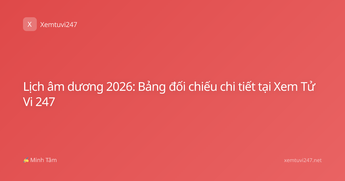 Lịch âm dương 2026: Bảng đối chiếu chi tiết tại Xem Tử Vi 247