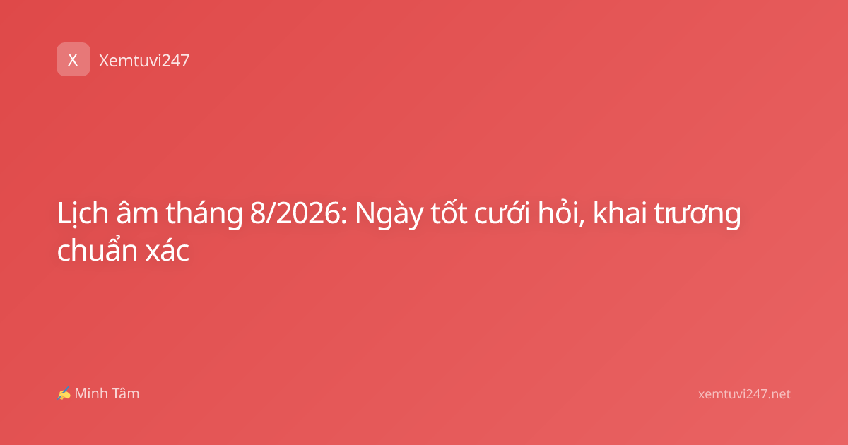 Lịch âm tháng 8/2026: Ngày tốt cưới hỏi, khai trương chuẩn xác