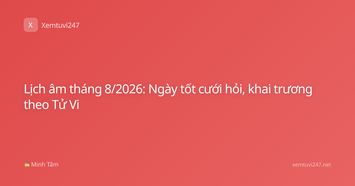 Lịch âm tháng 8/2026: Ngày tốt cưới hỏi, khai trương theo Tử Vi