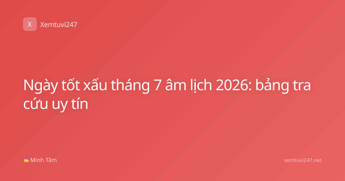 Ngày tốt xấu tháng 7 âm lịch 2026: bảng tra cứu uy tín
