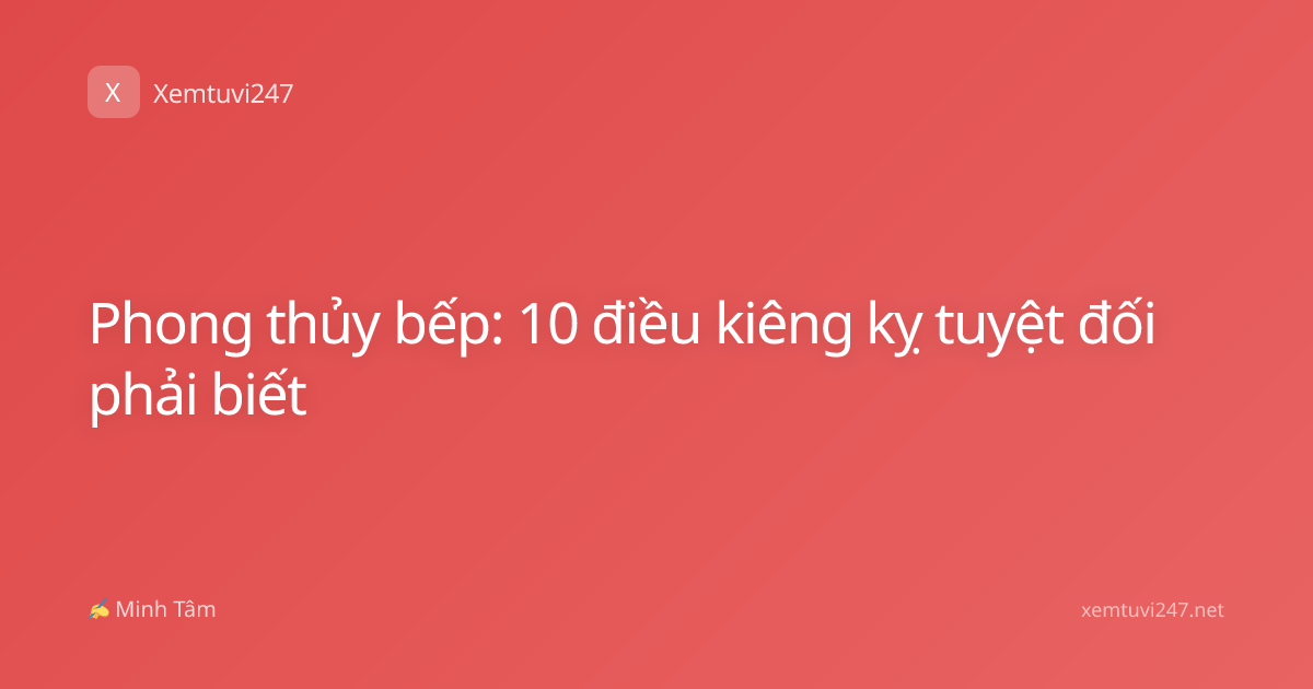 Phong thủy bếp: 10 điều kiêng kỵ tuyệt đối phải biết