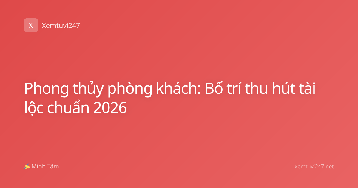 Phong thủy phòng khách: Bố trí thu hút tài lộc chuẩn 2026