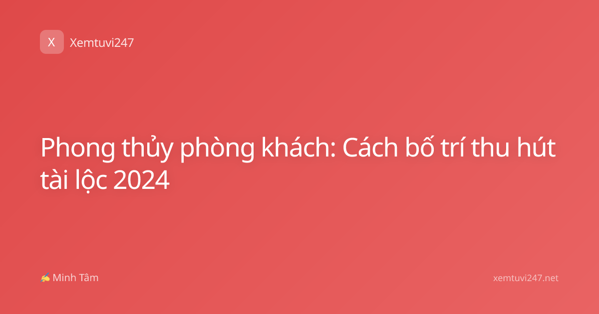 Phong thủy phòng khách: Cách bố trí thu hút tài lộc 2024