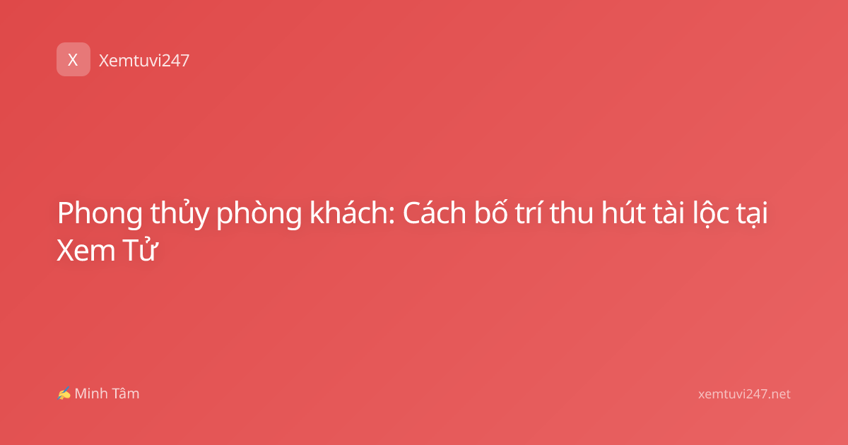 Phong thủy phòng khách: Cách bố trí thu hút tài lộc tại Xem Tử