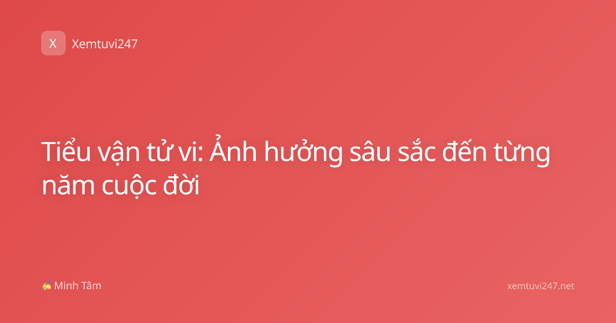 Tiểu vận tử vi: Ảnh hưởng sâu sắc đến từng năm cuộc đời