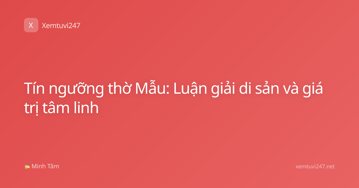 Tín ngưỡng thờ Mẫu: Luận giải di sản và giá trị tâm linh