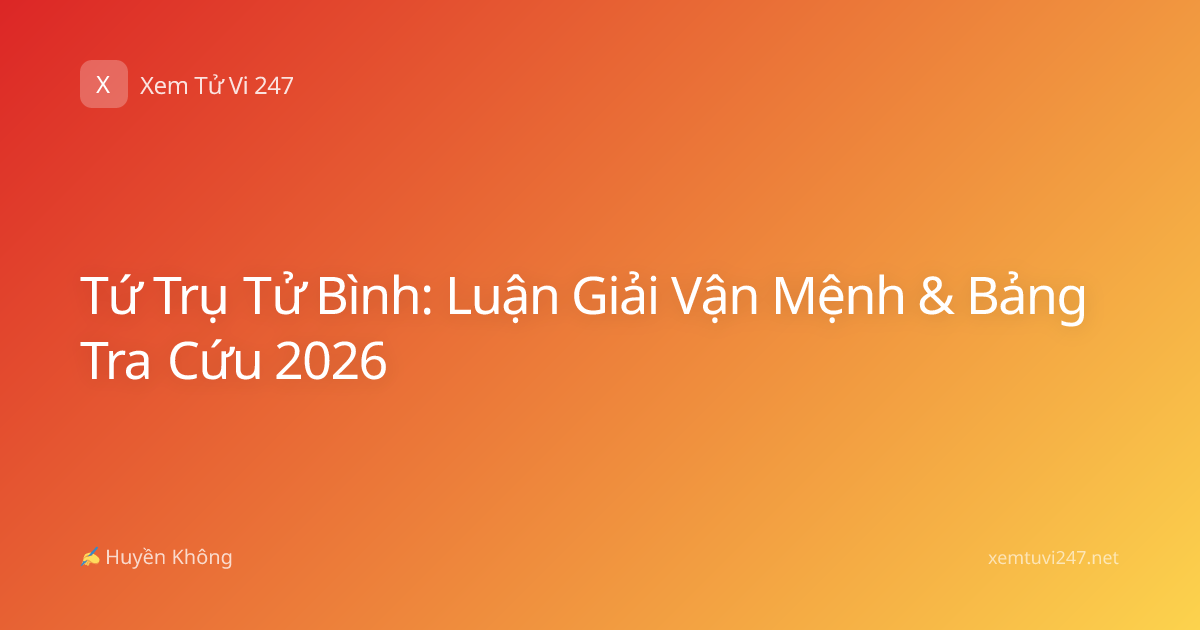 Tứ Trụ Tử Bình: Luận Giải Vận Mệnh & Bảng Tra Cứu 2026