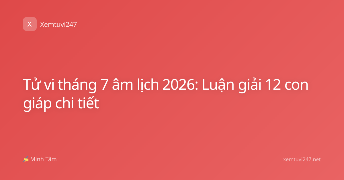 Tử vi tháng 7 âm lịch 2026: Luận giải 12 con giáp chi tiết