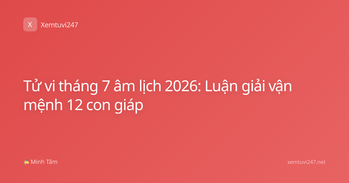 Tử vi tháng 7 âm lịch 2026: Luận giải vận mệnh 12 con giáp