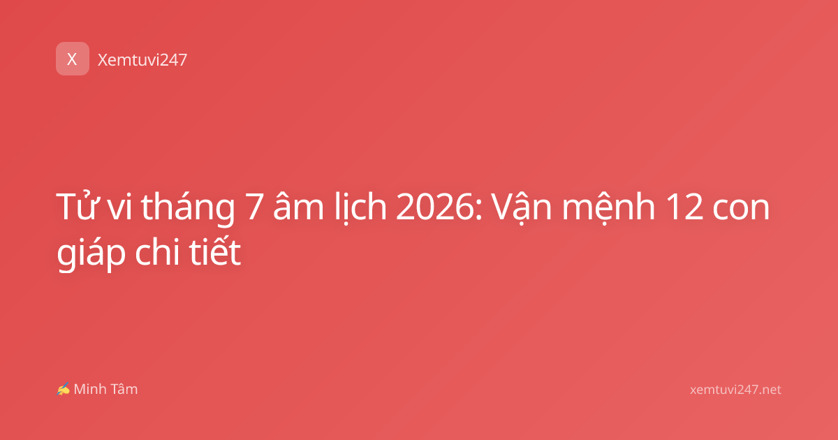 Tử vi tháng 7 âm lịch 2026: Vận mệnh 12 con giáp chi tiết