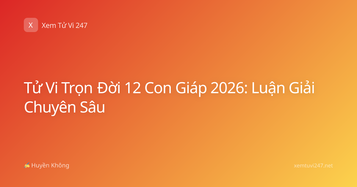 Tử Vi Trọn Đời 12 Con Giáp 2026: Luận Giải Chuyên Sâu