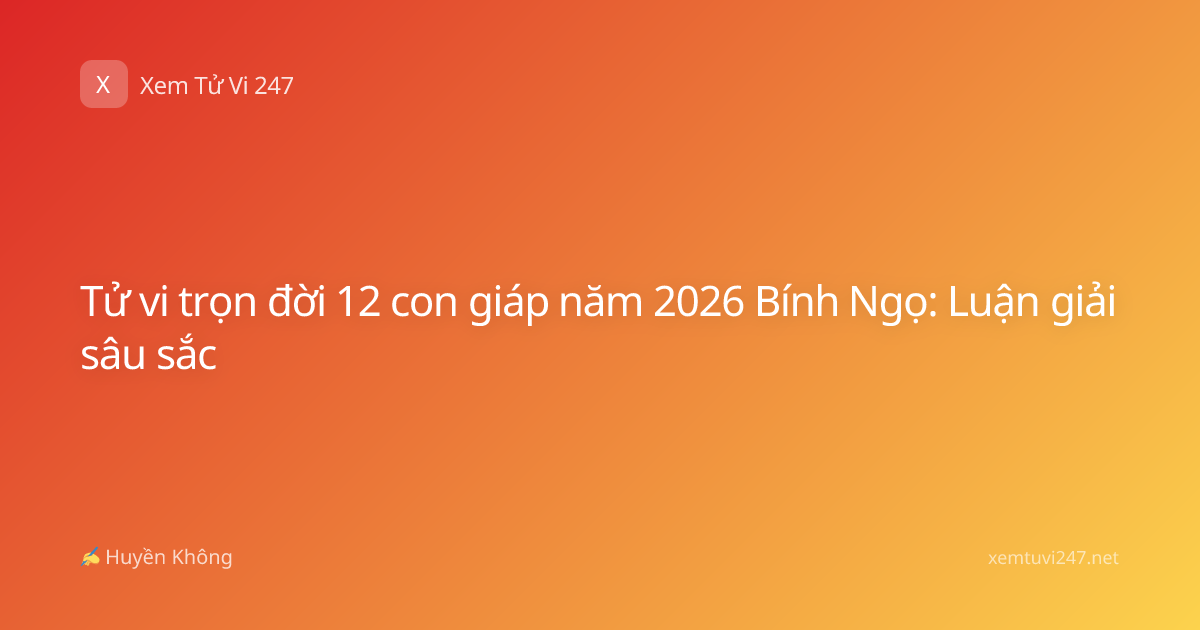 Tử vi trọn đời 12 con giáp năm 2026 Bính Ngọ: Luận giải sâu sắc