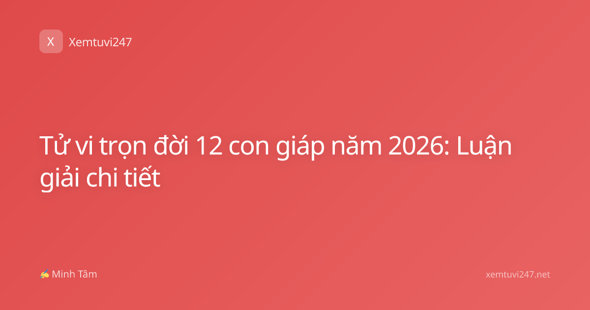 Tử vi trọn đời 12 con giáp năm 2026: Luận giải chi tiết