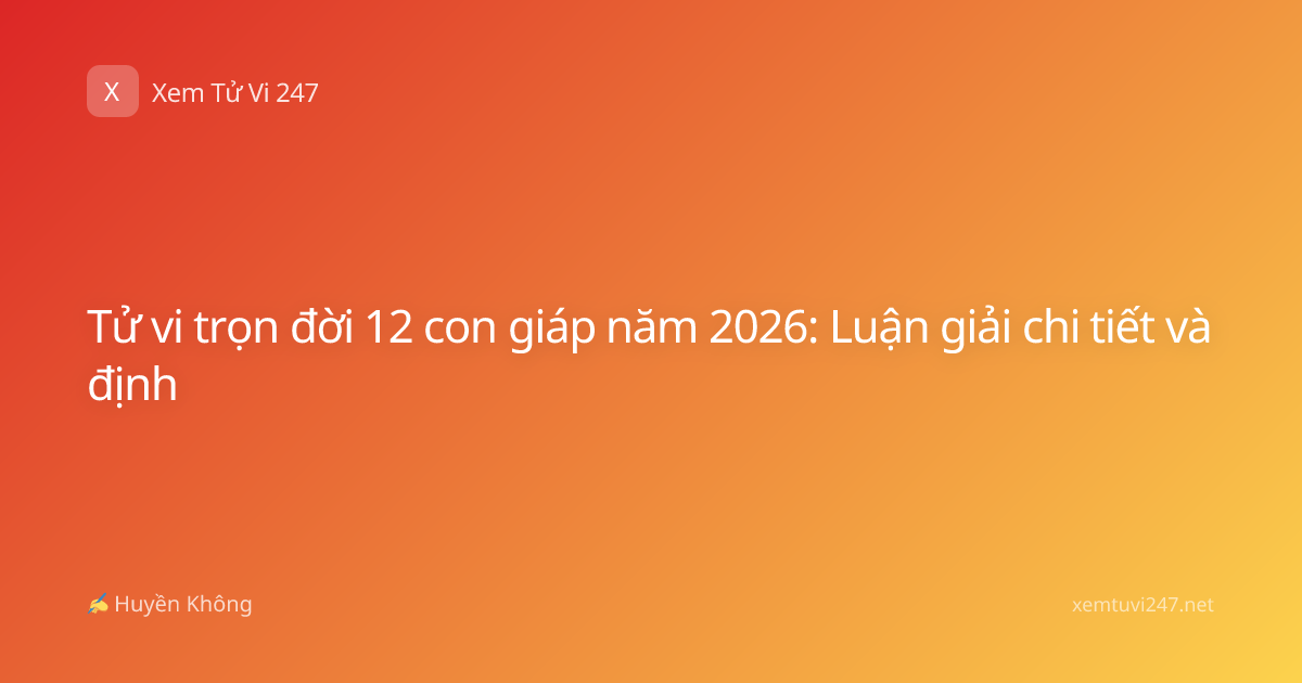 Tử vi trọn đời 12 con giáp năm 2026: Luận giải chi tiết và định