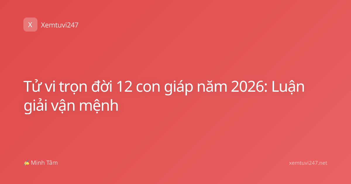Tử vi trọn đời 12 con giáp năm 2026: Luận giải vận mệnh