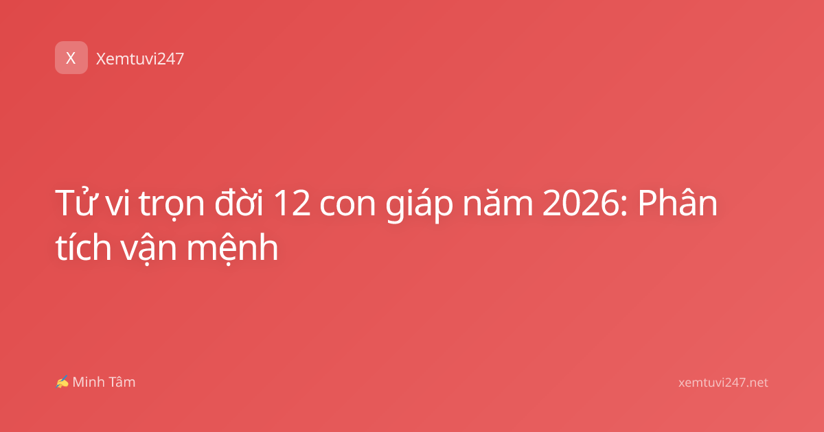 Tử vi trọn đời 12 con giáp năm 2026: Phân tích vận mệnh