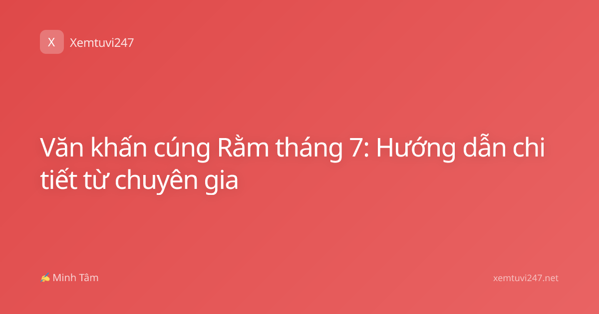 Văn khấn cúng Rằm tháng 7: Hướng dẫn chi tiết từ chuyên gia