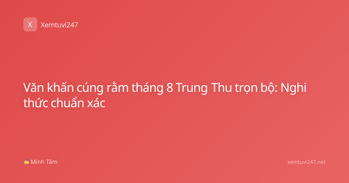 Văn khấn cúng rằm tháng 8 Trung Thu trọn bộ: Nghi thức chuẩn xác