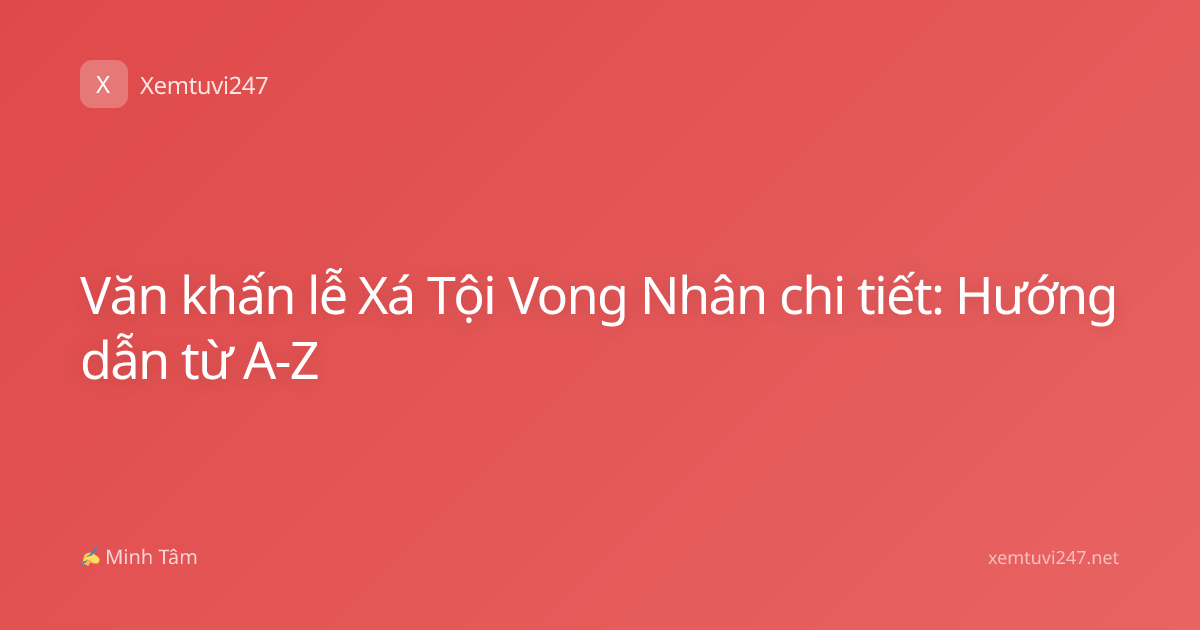 Văn khấn lễ Xá Tội Vong Nhân chi tiết: Hướng dẫn từ A-Z