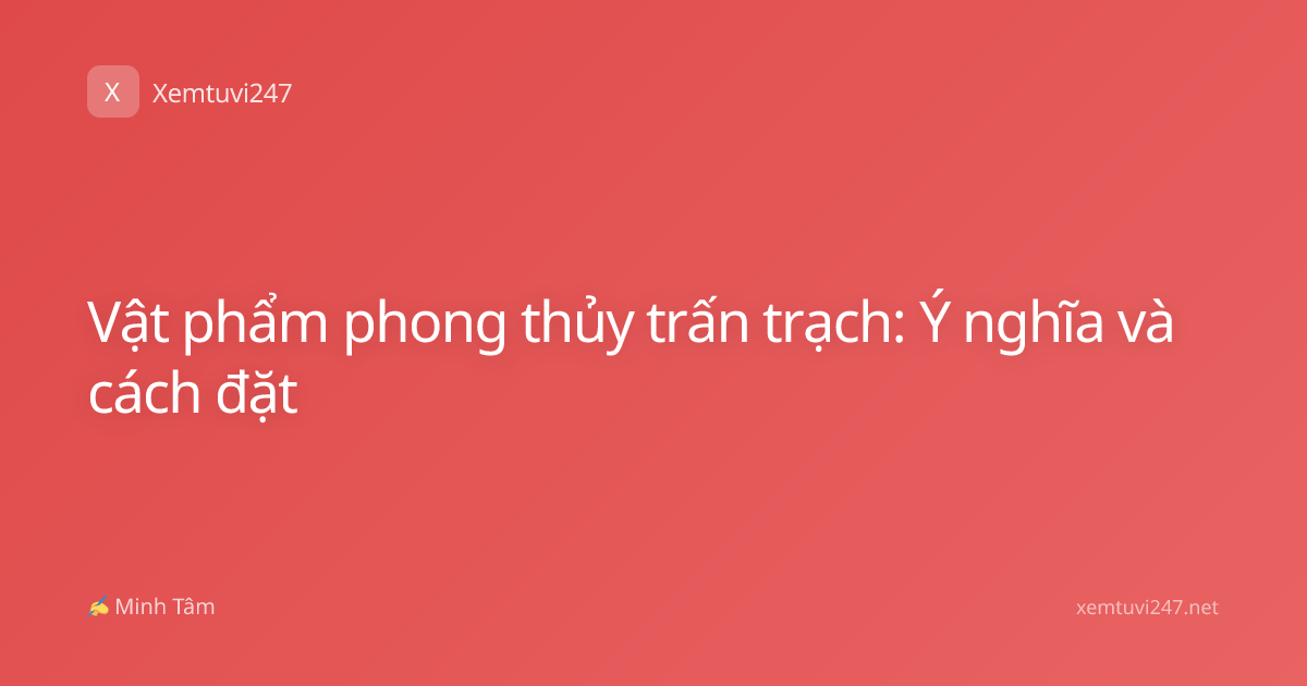 Vật phẩm phong thủy trấn trạch: Ý nghĩa và cách đặt