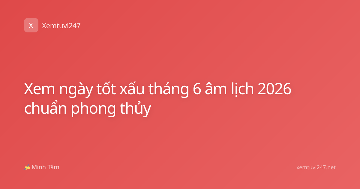 Xem ngày tốt xấu tháng 6 âm lịch 2026 chuẩn phong thủy