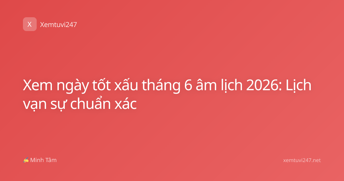 Xem ngày tốt xấu tháng 6 âm lịch 2026: Lịch vạn sự chuẩn xác