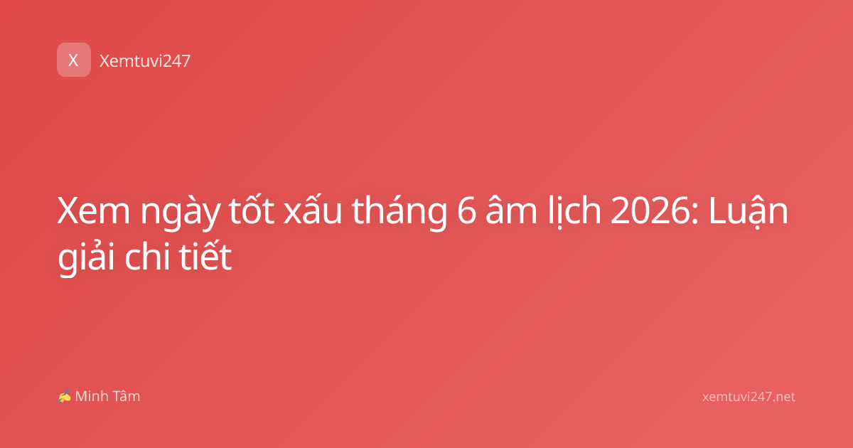 Xem ngày tốt xấu tháng 6 âm lịch 2026: Luận giải chi tiết