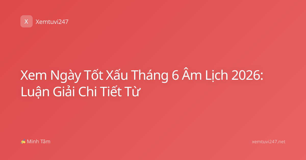 Xem Ngày Tốt Xấu Tháng 6 Âm Lịch 2026: Luận Giải Chi Tiết Từ