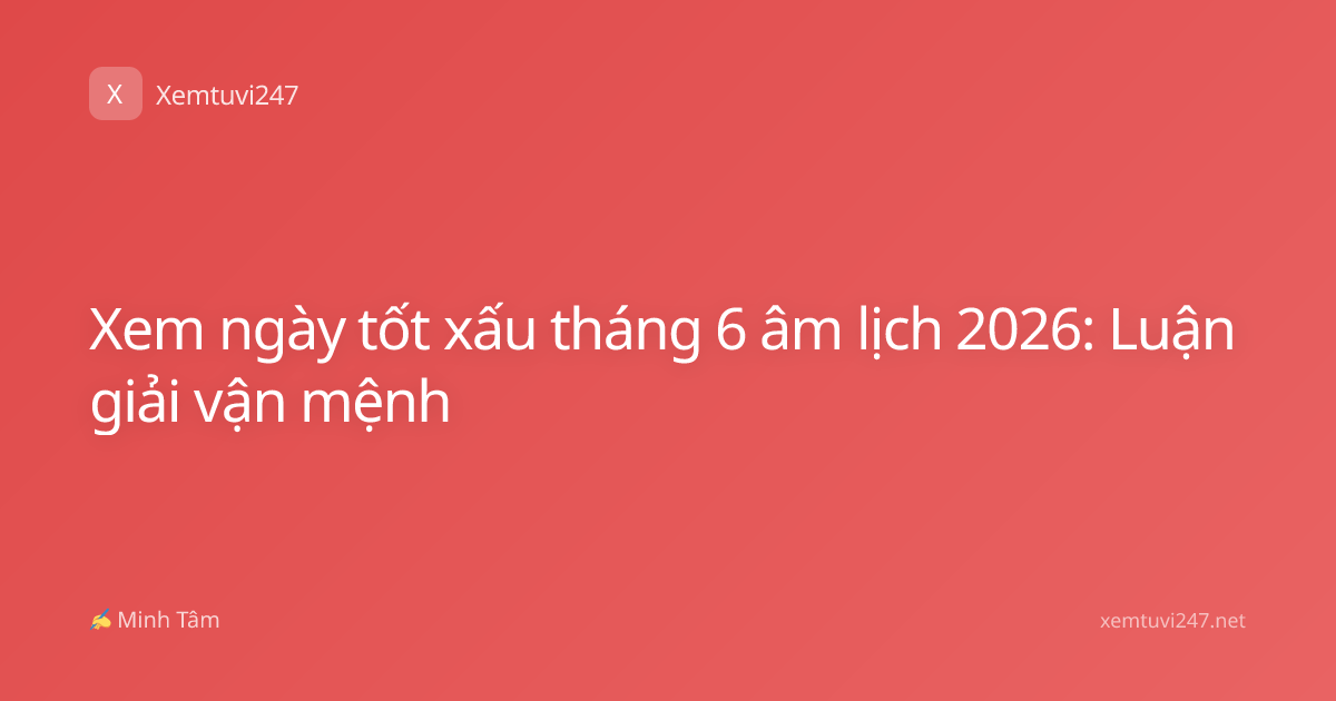 Xem ngày tốt xấu tháng 6 âm lịch 2026: Luận giải vận mệnh